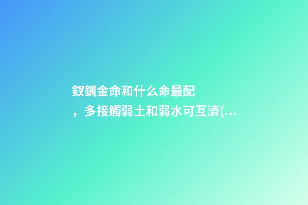釵釧金命和什么命最配，多接觸弱土和弱水可互濟(jì)